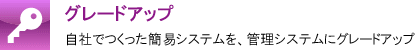 グレードアップ | 自社でつくった簡易システムを管理システムにグレードアップ